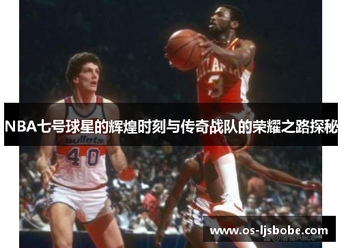 NBA七号球星的辉煌时刻与传奇战队的荣耀之路探秘